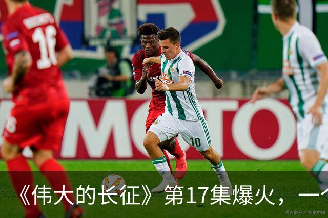 《伟大的长征》第17集爆火，一个座位变动，看懂中国革命命运翻盘