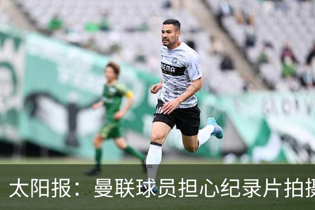 太阳报：曼联球员担心纪录片拍摄影响球队，更衣室内无法坦诚交流