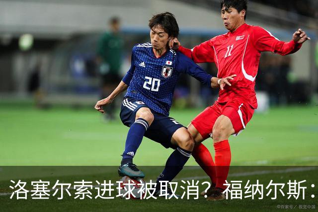 洛塞尔索进球被取消？福纳尔斯：我尝试说明，但决定权在主裁手上