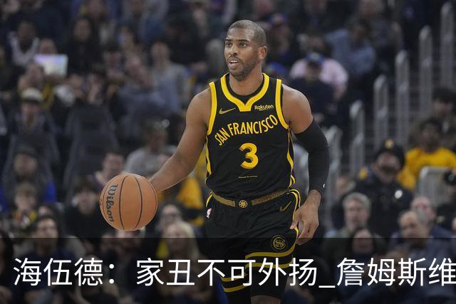 海伍德：家丑不可外扬 詹姆斯维护恩比德的方式很对