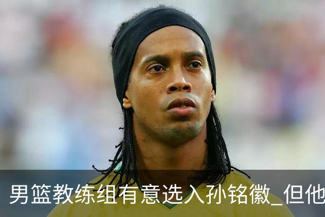 男篮教练组有意选入孙铭徽 但他因伤病缺席